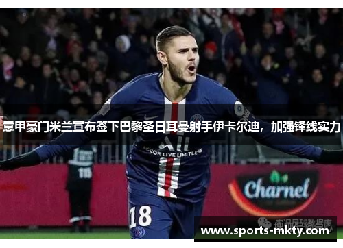 意甲豪门米兰宣布签下巴黎圣日耳曼射手伊卡尔迪，加强锋线实力
