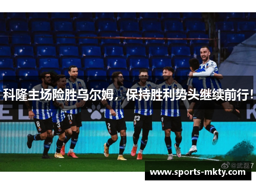 科隆主场险胜乌尔姆，保持胜利势头继续前行！