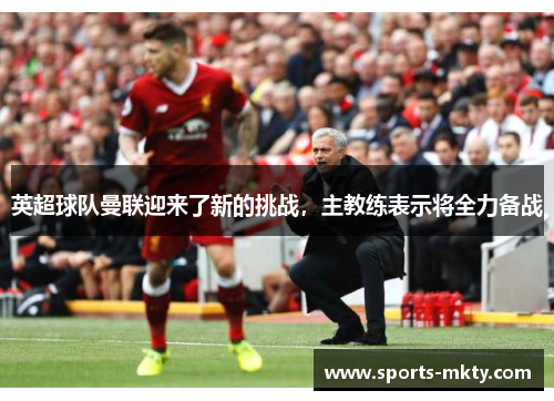 英超球队曼联迎来了新的挑战，主教练表示将全力备战