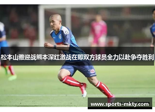 松本山雅迎战熊本深红激战在即双方球员全力以赴争夺胜利